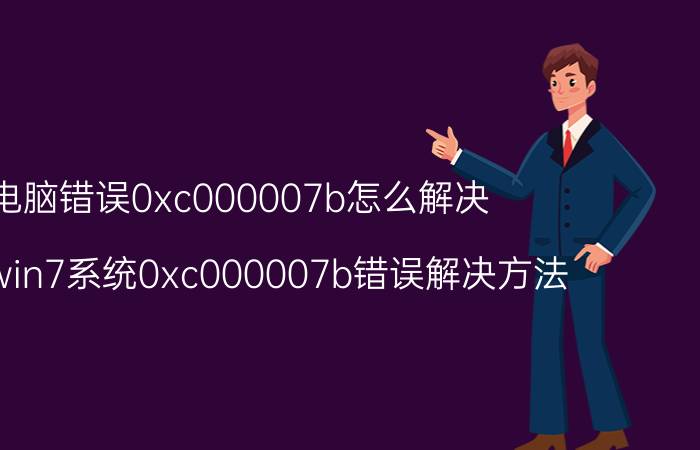 电脑错误0xc000007b怎么解决 重装win7系统0xc000007b错误解决方法？